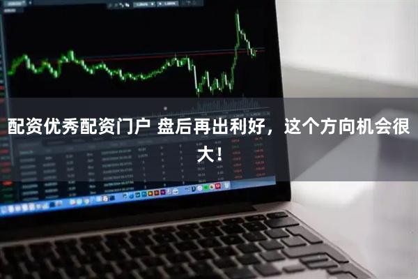 配资优秀配资门户 盘后再出利好，这个方向机会很大！