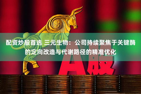 配资炒股首选 三元生物：公司持续聚焦于关键酶的定向改造与代谢路径的精准优化