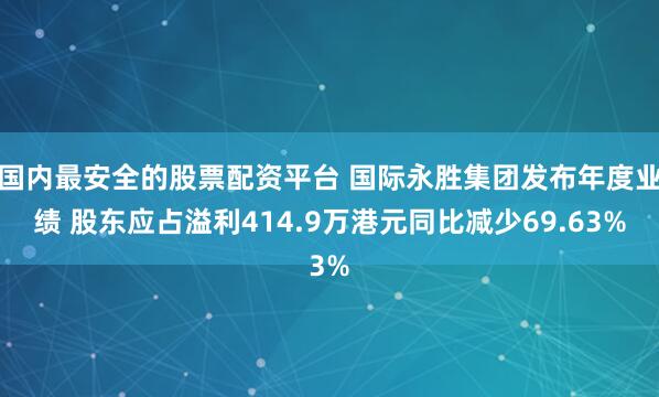 国内最安全的股票配资平台 国际永胜集团发布年度业绩 股东应占溢利414.9万港元同比减少69.63%