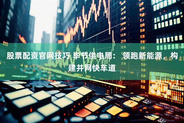 股票配资官网技巧 毕节供电局： 领跑新能源，构建并网快车道