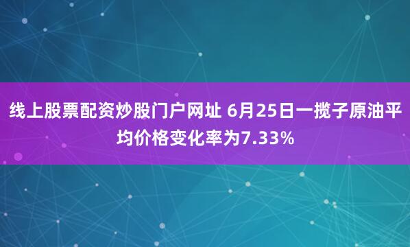 线上股票配资炒股门户网址 6月25日一揽子原油平均价格变化率为7.33%