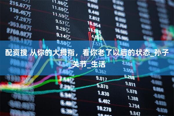 配资搜 从你的大拇指，看你老了以后的状态_孙子_关节_生活