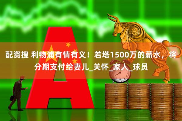 配资搜 利物浦有情有义！若塔1500万的薪水，将分期支付给妻儿_关怀_家人_球员