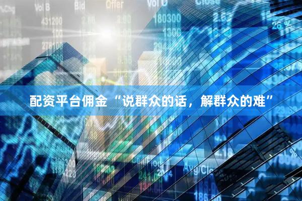 配资平台佣金 “说群众的话，解群众的难”