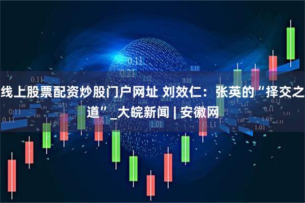 线上股票配资炒股门户网址 刘效仁：张英的“择交之道”_大皖新闻 | 安徽网