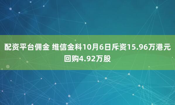 配资平台佣金 维信金科10月6日斥资15.96万港元回购4.92万股