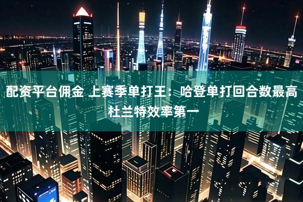 配资平台佣金 上赛季单打王：哈登单打回合数最高 杜兰特效率第一