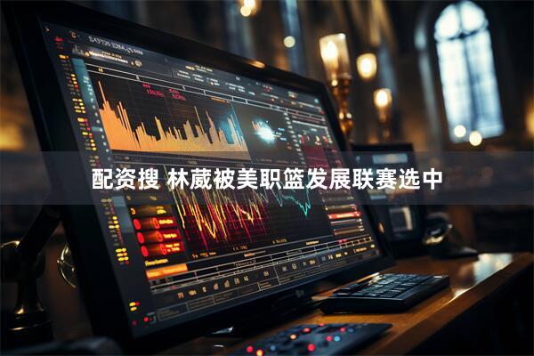 配资搜 林葳被美职篮发展联赛选中