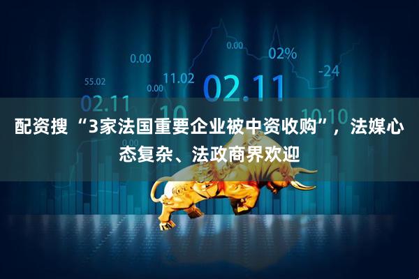 配资搜 “3家法国重要企业被中资收购”，法媒心态复杂、法政商界欢迎
