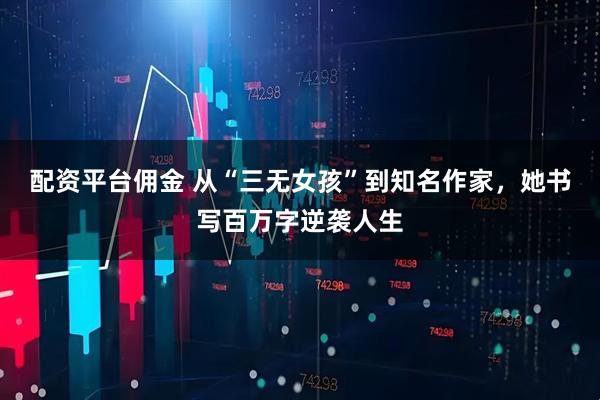 配资平台佣金 从“三无女孩”到知名作家，她书写百万字逆袭人生
