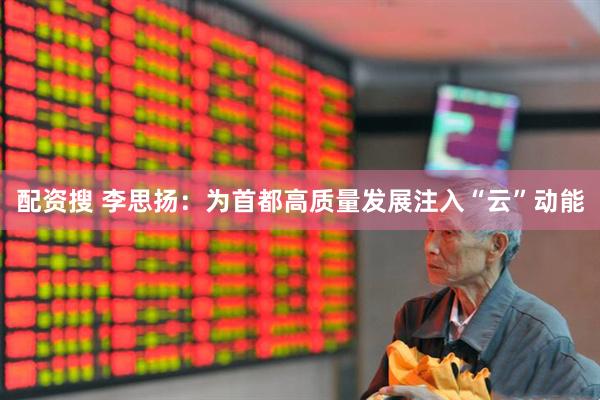配资搜 李思扬：为首都高质量发展注入“云”动能