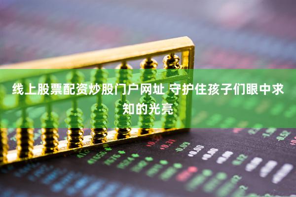 线上股票配资炒股门户网址 守护住孩子们眼中求知的光亮