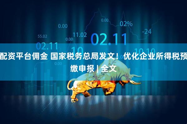 配资平台佣金 国家税务总局发文！优化企业所得税预缴申报 | 全文
