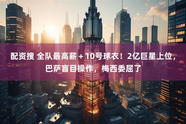 配资搜 全队最高薪＋10号球衣！2亿巨星上位，巴萨盲目操作，梅西委屈了