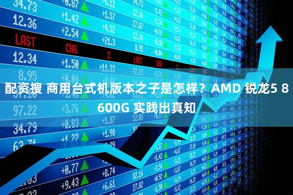 配资搜 商用台式机版本之子是怎样？AMD 锐龙5 8600G 实践出真知