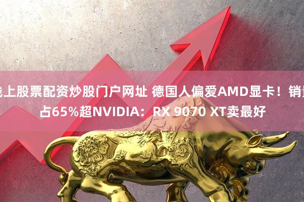 线上股票配资炒股门户网址 德国人偏爱AMD显卡！销量占65%超NVIDIA：RX 9070 XT卖最好