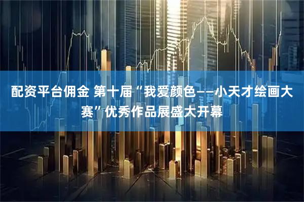配资平台佣金 第十届“我爱颜色——小天才绘画大赛”优秀作品展盛大开幕