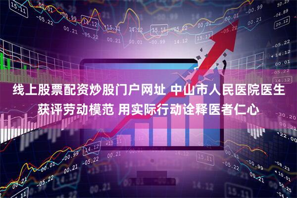 线上股票配资炒股门户网址 中山市人民医院医生获评劳动模范 用实际行动诠释医者仁心