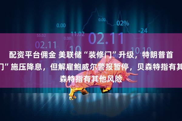 配资平台佣金 美联储“装修门”升级，特朗普首次“上门”施压降息，但解雇鲍威尔警报暂停，贝森特指有其他风险