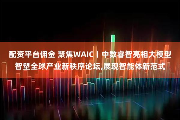 配资平台佣金 聚焦WAIC丨中数睿智亮相大模型智塑全球产业新秩序论坛,展现智能体新范式