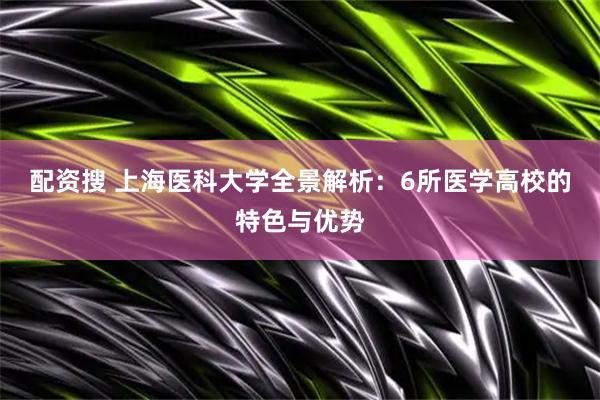 配资搜 上海医科大学全景解析：6所医学高校的特色与优势