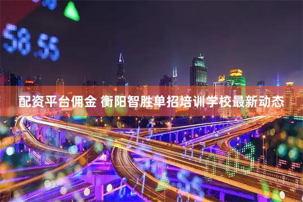 配资平台佣金 衡阳智胜单招培训学校最新动态