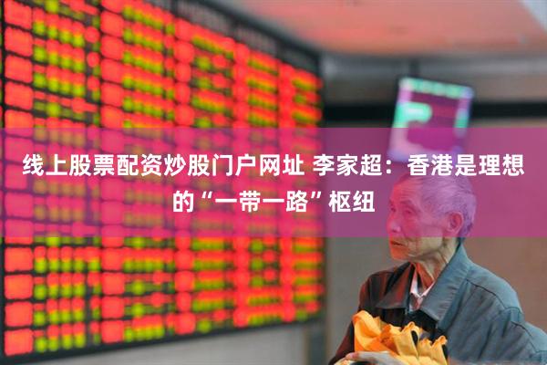 线上股票配资炒股门户网址 李家超：香港是理想的“一带一路”枢纽