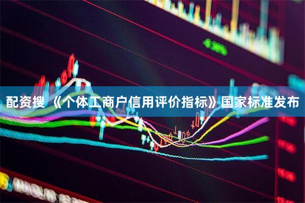 配资搜 《个体工商户信用评价指标》国家标准发布