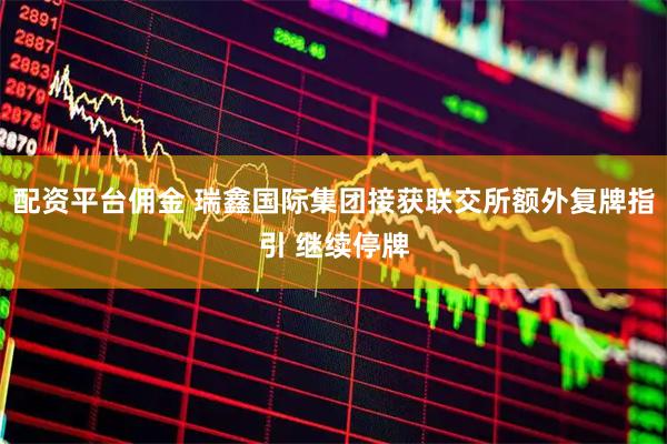 配资平台佣金 瑞鑫国际集团接获联交所额外复牌指引 继续停牌