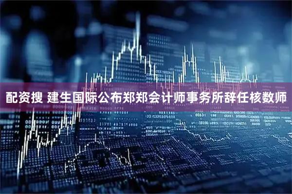 配资搜 建生国际公布郑郑会计师事务所辞任核数师