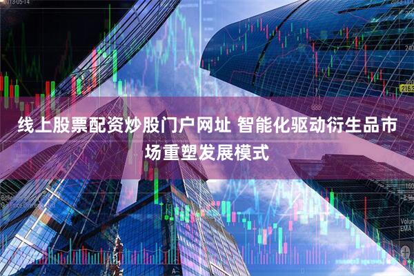 线上股票配资炒股门户网址 智能化驱动衍生品市场重塑发展模式