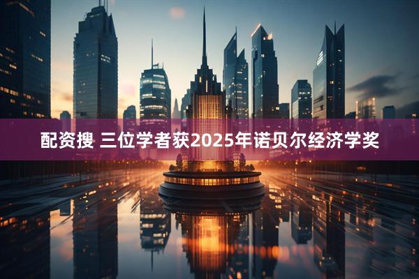 配资搜 三位学者获2025年诺贝尔经济学奖