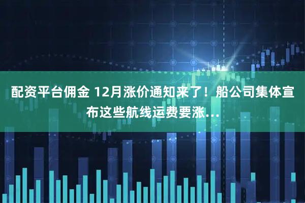 配资平台佣金 12月涨价通知来了！船公司集体宣布这些航线运费要涨…